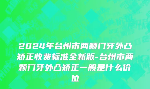 2024年台州市两颗门牙外凸矫正收费标准全新版-台州市两颗门牙外凸矫正一般是什么价位