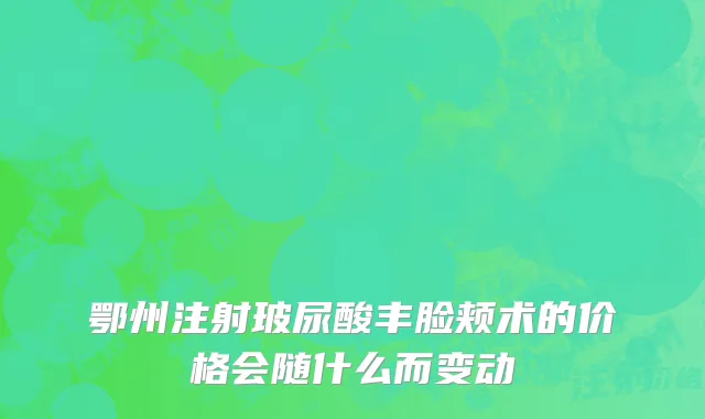 鄂州注射玻尿酸丰脸颊术的价格会随什么而变动