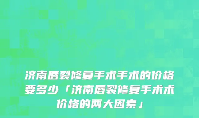 济南唇裂修复手术手术的价格要多少「济南唇裂修复手术术价格的两大因素」