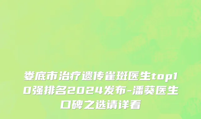 娄底市治疗遗传雀斑医生top10强排名2024发布-潘葵医生口碑之选请详看