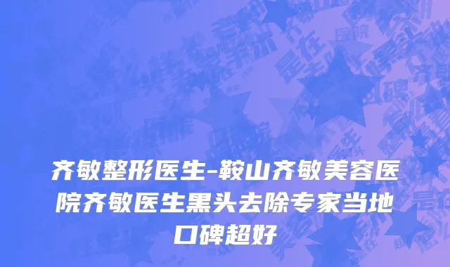 齐敏整形医生-鞍山齐敏美容医院齐敏医生黑头去除专家当地口碑超好