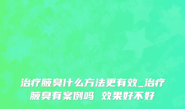 治疗腋臭什么方法更有效_治疗腋臭有案例吗 效果好不好
