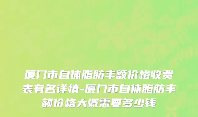 厦门市自体脂肪丰额价格收费表有名详情-厦门市自体脂肪丰额价格大概需要多少钱