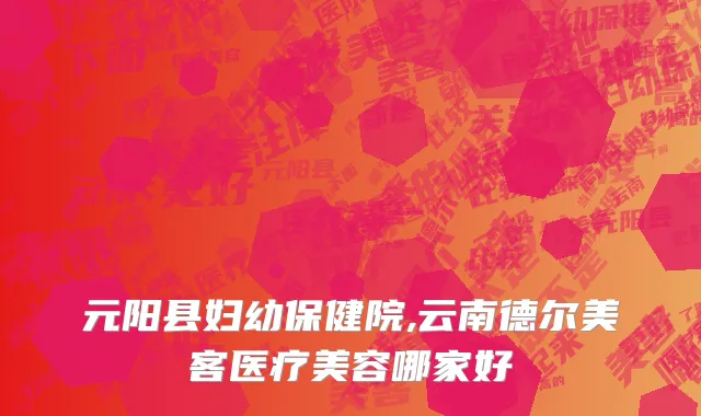 元阳县妇幼保健院,云南德尔美客医疗美容哪家好