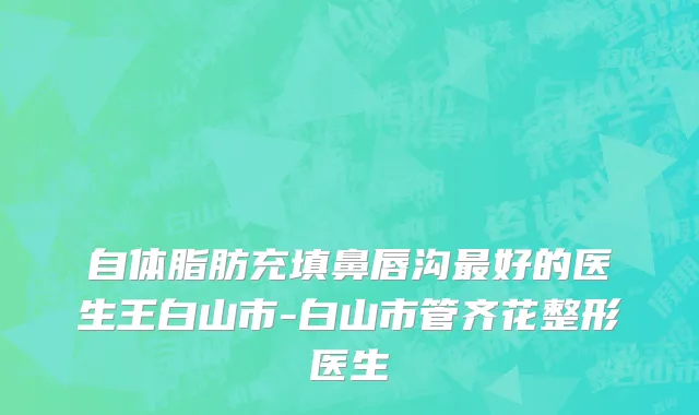 自体脂肪充填鼻唇沟最好的医生王白山市-白山市管齐花整形医生