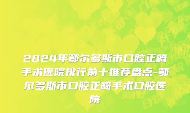 2024年鄂尔多斯市口腔正畸手术医院排行前十推荐盘点-鄂尔多斯市口腔正畸手术口腔医院