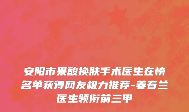 安阳市果酸换肤手术医生在榜名单获得网友极力推荐-姜春兰医生领衔前三甲