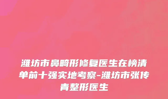 潍坊市鼻畸形修复医生在榜清单前十强实地考察-潍坊市张传青整形医生