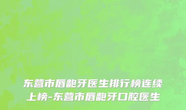 东营市唇龅牙医生排行榜连续上榜-东营市唇龅牙口腔医生