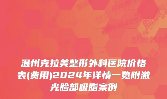 温州克拉美整形外科医院价格表(费用)2024年详情一览附激光脸部吸脂案例