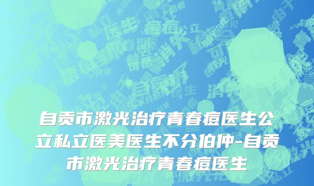 自贡市激光治疗青春痘医生公立私立医美医生不分伯仲-自贡市激光治疗青春痘医生