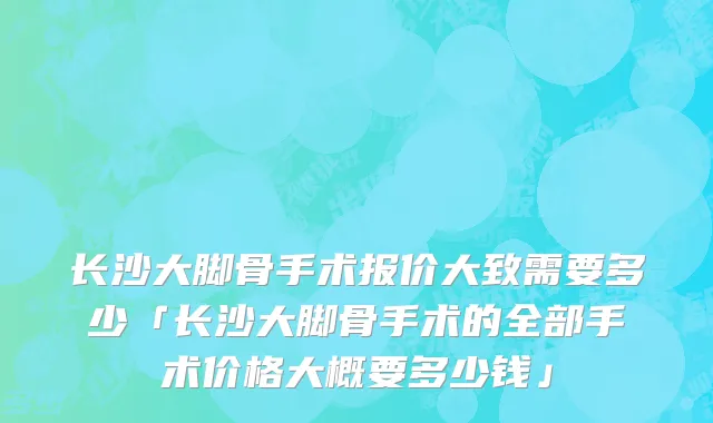 长沙大脚骨手术报价大致需要多少「长沙大脚骨手术的全部手术价格大概要多少钱」