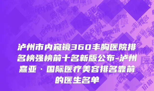 泸州市内窥镜360丰胸医院排名榜强榜前十名新版公布-泸州熹亚·国际医疗美容排名靠前的医生名单