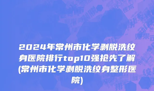2024年常州市化学剥脱洗纹身医院排行top10强抢先了解(常州市化学剥脱洗纹身整形医院)