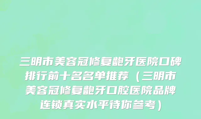 三明市美容冠修复龅牙医院口碑排行前十名名单推荐（三明市美容冠修复龅牙口腔医院品牌连锁真实水平待你参考）