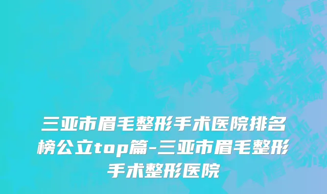 三亚市眉毛整形手术医院排名榜公立top篇-三亚市眉毛整形手术整形医院