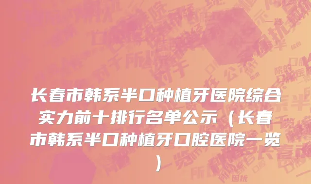 长春市韩系半口种植牙医院综合实力前十排行名单公示（长春市韩系半口种植牙口腔医院一览）