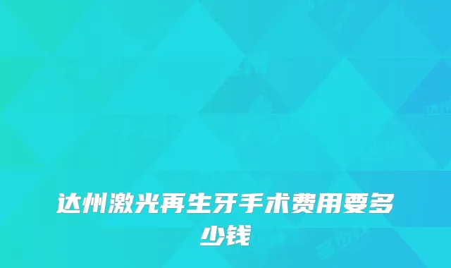 达州激光再生牙手术费用要多少钱