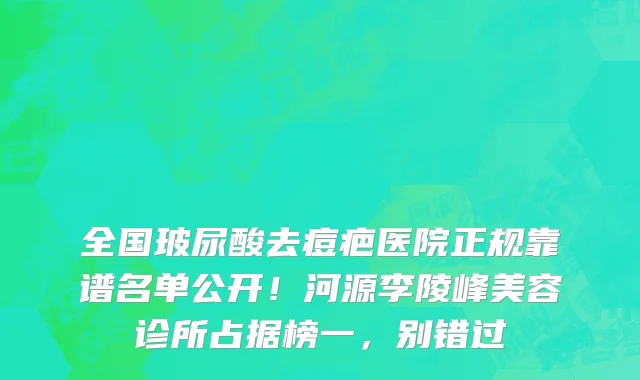 全国玻尿酸去痘疤医院正规靠谱名单公开！河源李陵峰美容诊所占据榜一，别错过