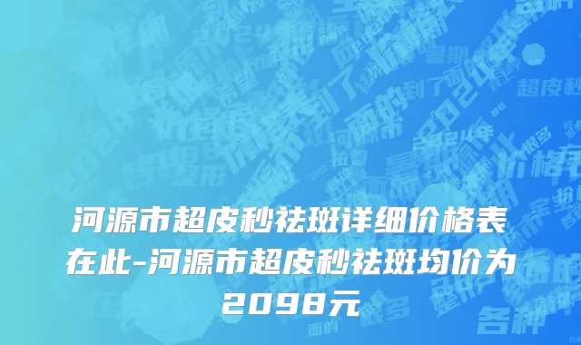 河源市超皮秒祛斑详细价格表在此-河源市超皮秒祛斑均价为2098元