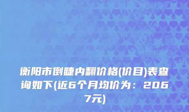 衡阳市倒睫内翻价格(价目)表查询如下(近6个月均价为：2067元)