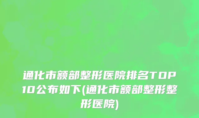 通化市额部整形医院排名TOP10公布如下(通化市额部整形整形医院)