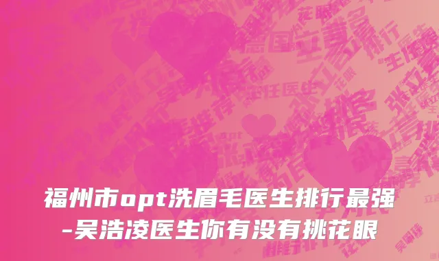 福州市opt洗眉毛医生排行最强-吴浩凌医生你有没有挑花眼