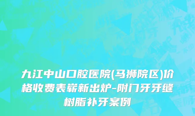 九江中山口腔医院(马狮院区)价格收费表崭新出炉-附门牙牙缝树脂补牙案例