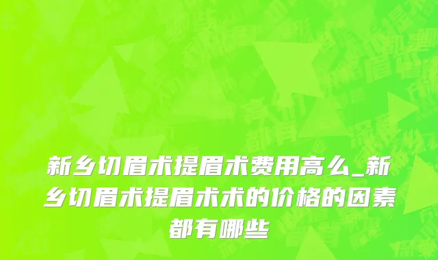 新乡切眉术提眉术费用高么_新乡切眉术提眉术术的价格的因素都有哪些