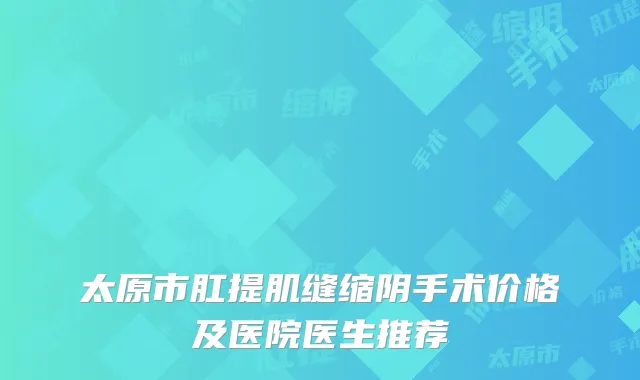 太原市肛提肌缝缩阴手术价格及医院医生推荐