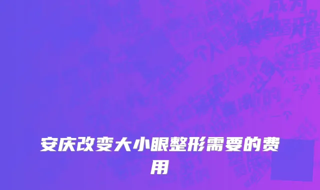 安庆改变大小眼整形需要的费用