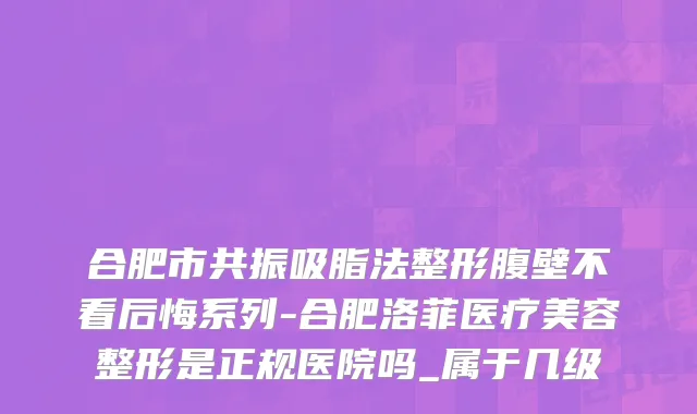 合肥市共振吸脂法整形腹壁不看后悔系列-合肥洛菲医疗美容整形是正规医院吗_属于几级