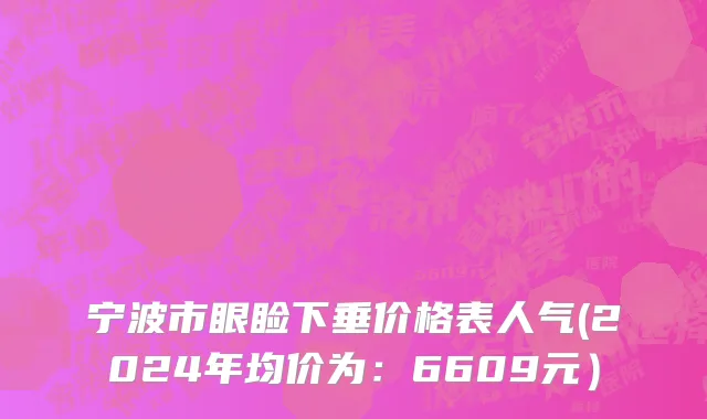 宁波市眼睑下垂价格表人气(2024年均价为：6609元）