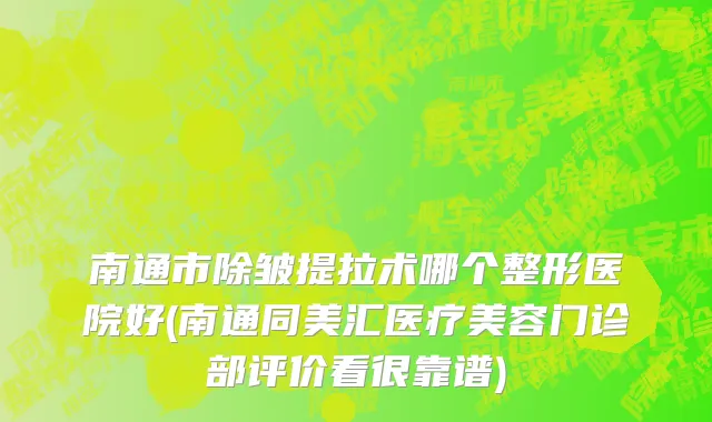 南通市除皱提拉术哪个整形医院好(南通同美汇医疗美容门诊部评价看很靠谱)