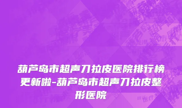 葫芦岛市超声刀拉皮医院排行榜更新啦-葫芦岛市超声刀拉皮整形医院