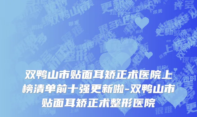 双鸭山市贴面耳矫正术医院上榜清单前十强更新啦-双鸭山市贴面耳矫正术整形医院