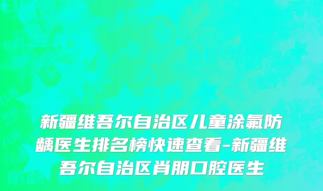 新疆维吾尔自治区儿童涂氟防龋医生排名榜快速查看-新疆维吾尔自治区肖朋口腔医生