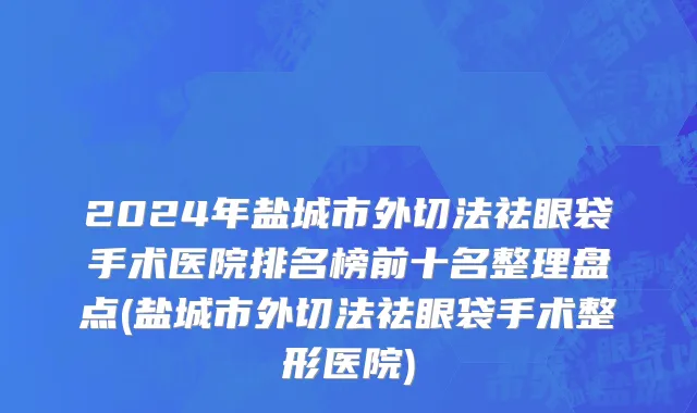 2024年盐城市外切法祛眼袋手术医院排名榜前十名整理盘点(盐城市外切法祛眼袋手术整形医院)