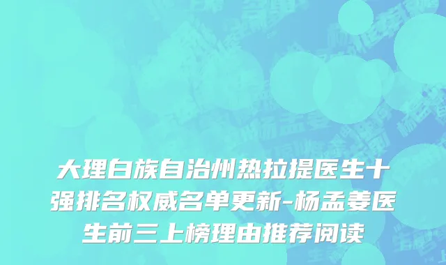大理白族自治州热拉提医生十强排名权威名单更新-杨孟姜医生前三上榜理由推荐阅读
