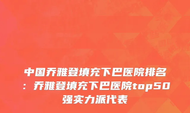 中国乔雅登填充下巴医院排名：乔雅登填充下巴医院top50强实力派代表