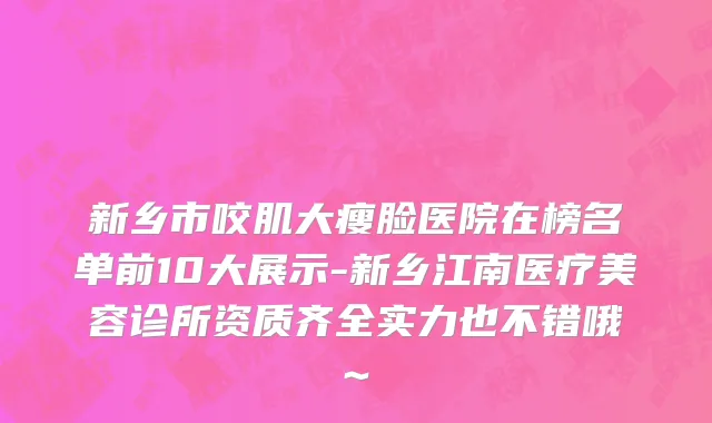 新乡市咬肌大瘦脸医院在榜名单前10大展示-新乡江南医疗美容诊所资质齐全实力也不错哦~