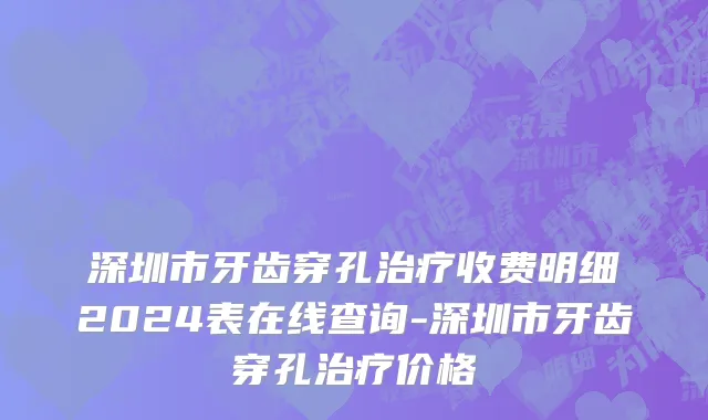 深圳市牙齿穿孔治疗收费明细2024表在线查询-深圳市牙齿穿孔治疗价格