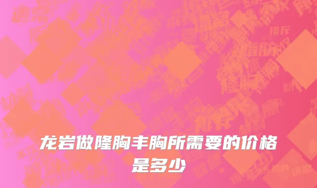 龙岩做隆胸丰胸所需要的价格是多少