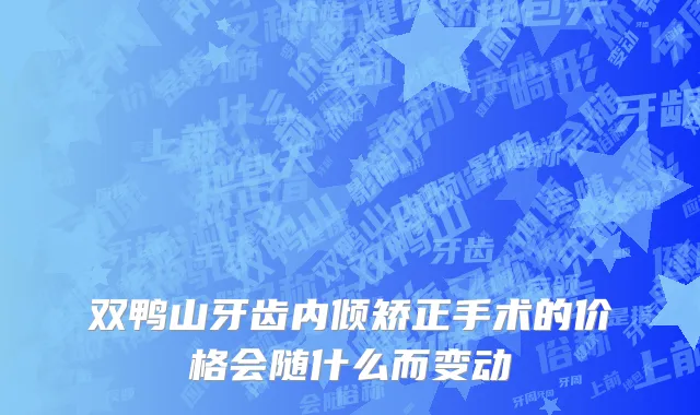 双鸭山牙齿内倾矫正手术的价格会随什么而变动
