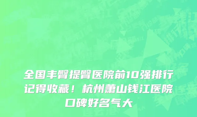 全国丰臀提臀医院前10强排行记得收藏!杭州萧山钱江医院口碑好名气大
