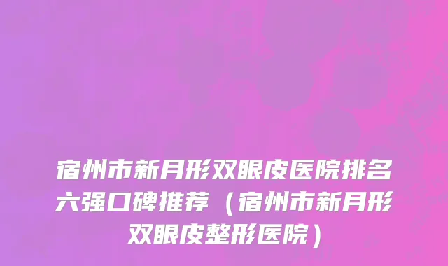宿州市新月形双眼皮医院排名六强口碑推荐（宿州市新月形双眼皮整形医院）