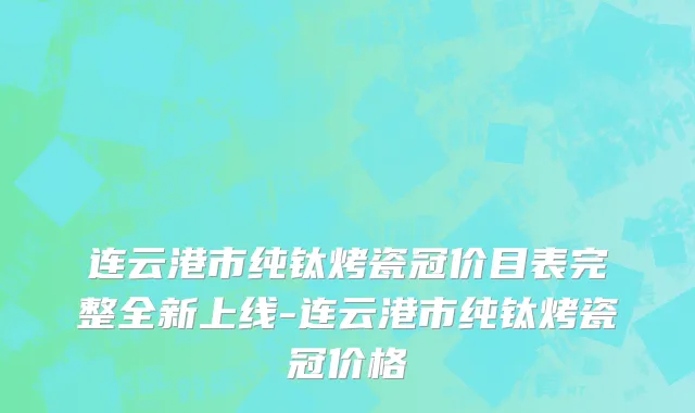 连云港市纯钛烤瓷冠价目表完整全新上线-连云港市纯钛烤瓷冠价格