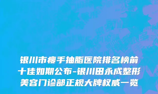 银川市瘦手抽脂医院排名榜前十佳如期公布-银川田永成整形美容门诊部正规大牌权威一览
