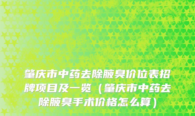 肇庆市中药去除腋臭价位表招牌项目及一览（肇庆市中药去除腋臭手术价格怎么算）