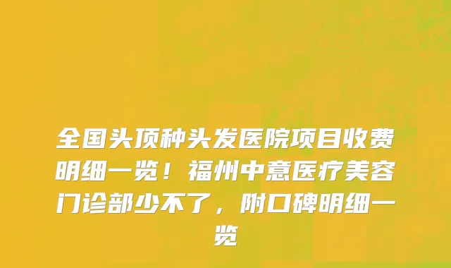 全国头顶种头发医院项目收费明细一览!福州中意医疗美容门诊部少不了,附口碑明细一览